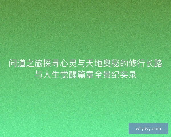 问道之旅探寻心灵与天地奥秘的修行长路与人生觉醒篇章全景纪实录